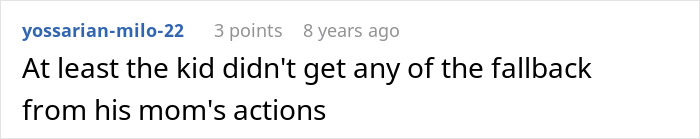 A Reddit comment by yossarian-milo-22 stating, "At least the kid didn't get any of the fallback from his mom's actions." This is part of the cathartic story of the entitled mom being put in her place. A Reddit comment by yossarian-milo-22 stating, "At least the kid didn't get any of the fallback from his mom's actions." This is part of the cathartic story of the entitled mom being put in her place.