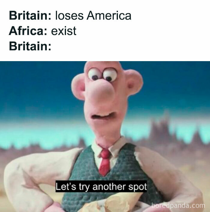 Funny History Meme: Wallace from Wallace and Gromit with the text, Britain: loses America, Africa: exist, Britain: Let's try another spot.