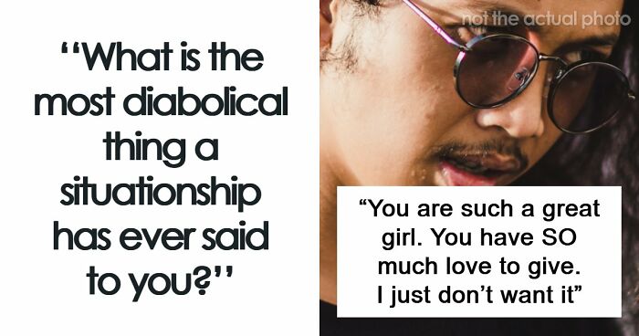 77 Of The Worst Things Someone’s Situationship Managed To Say