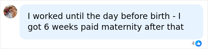 Comment about working until day before birth and having six weeks paid maternity leave Comment about working until day before birth and having six weeks paid maternity leave