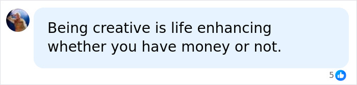 A text bubble states, "Being creative is life enhancing whether you have money or not." Related to arts lovers. A text bubble states, "Being creative is life enhancing whether you have money or not." Related to arts lovers.