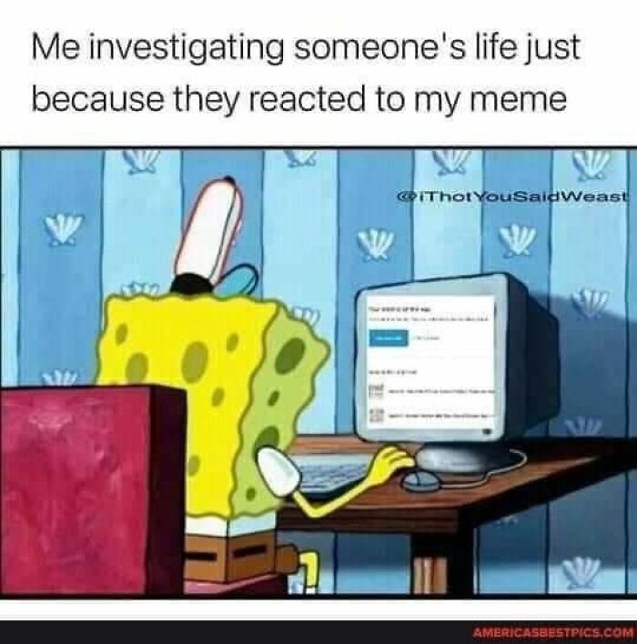 A meme featuring Spongebob Squarepants at a computer, with the text Me investigating someone's life just because they reacted to my meme.