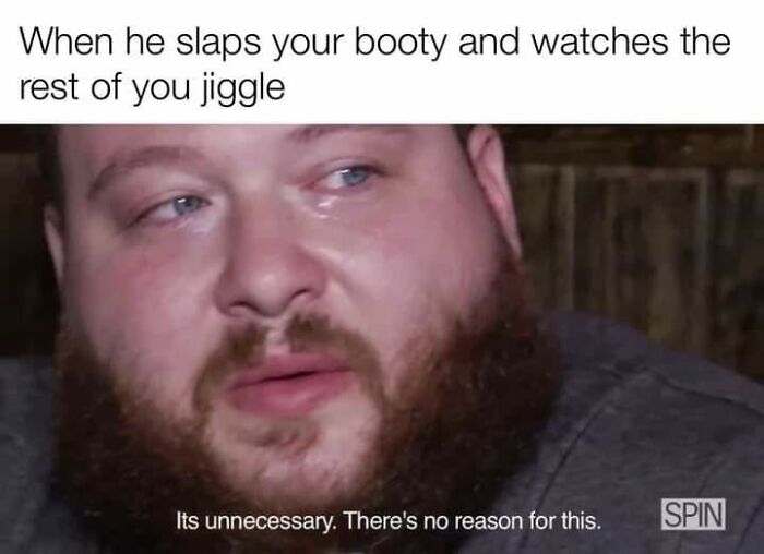 A meme of a man crying, with the text When he slaps your booty and watches the rest of you jiggle. Its unnecessary. There is no reason for this.
