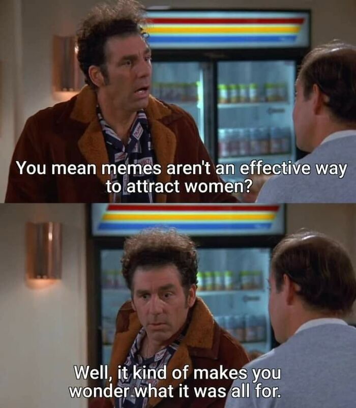 A popular meme from Seinfeld, where Kramer asks, 'You mean memes aren't an effective way to attract women?'