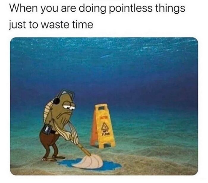 Meme of fish mopping underwater to illustrate pointless time-wasting