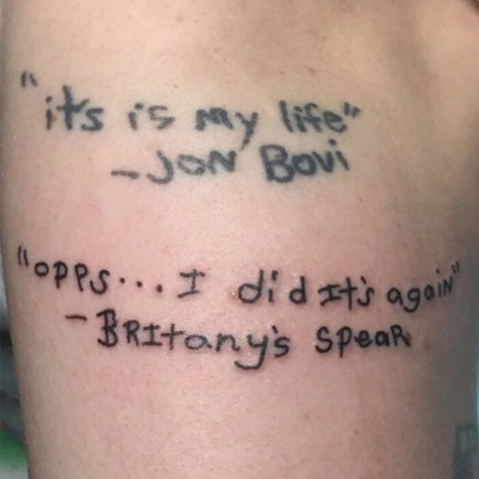 A tattoo fail with misspelled song lyrics like its is my life by Jon Bovi and opps... I did it's again by Britany's Spear, creating a hilarious tattoo.