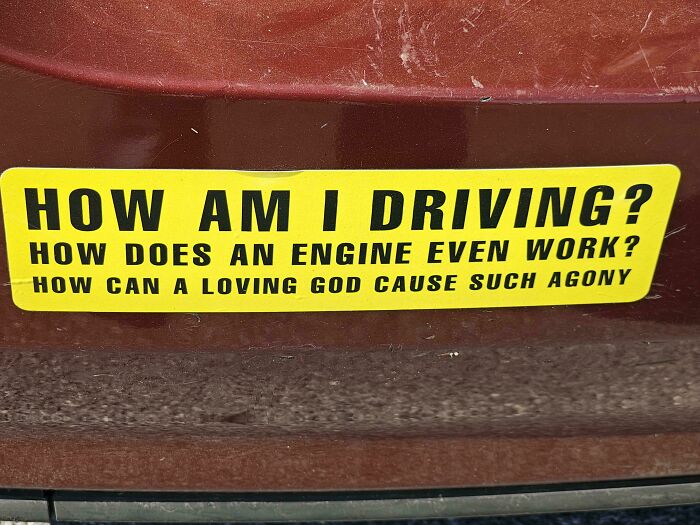 A funny, wild, and unfiltered bumper sticker on a brown car asking: How am I driving? How does an engine even work? How can a loving God cause such agony.