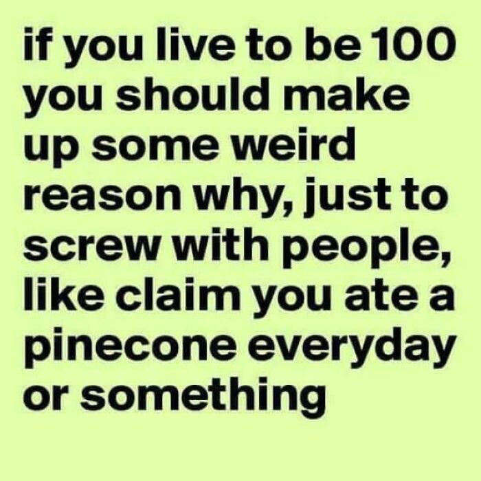 A funny quote about living to 100 and making up a weird reason. Entertaining post for boredom at work.