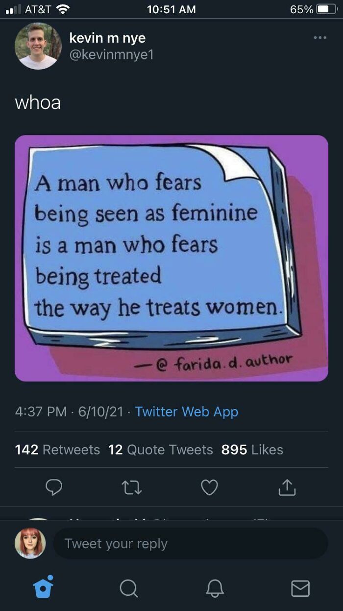 A quote on Twitter about fragile masculinity: A man who fears being seen as feminine is a man who fears being treated the way he treats women.