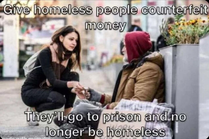 A blursed meme advising giving homeless people counterfeit money so they go to prison and are no longer homeless.
