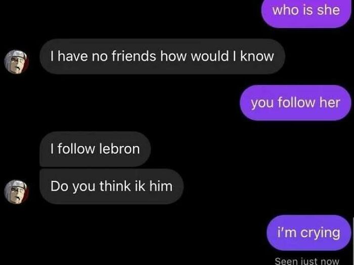 A hilarious text exchange where one person asks 'who is she', and the other replies 'I have no friends how would I know', then clarifies 'I follow lebron', showing no filter.