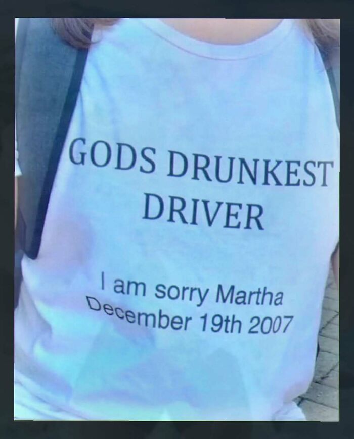 A chaotic and unhinged pic of a person wearing a white T-shirt that reads, GODS DRUNKEST DRIVER I am sorry Martha December 19th 2007.