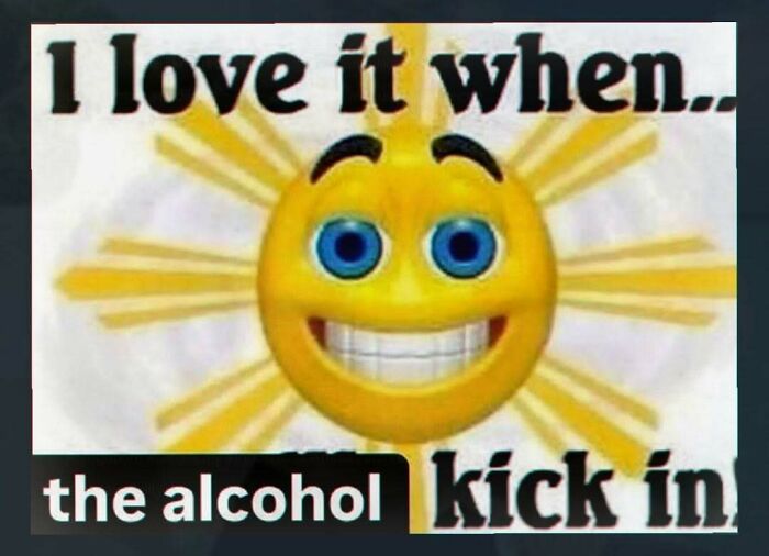 A chaotic and unhinged pic of a smiling emoji with a sunburst background, text reads: I love it when... the alcohol kick in.