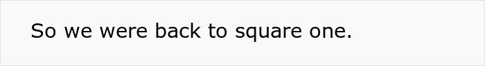 Text: So we were back to square one, referring to son's family vacation plans. Text: So we were back to square one, referring to son's family vacation plans.