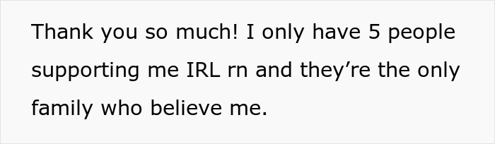 Text snippet Thank you so much! I only have 5 people supporting me IRL rn and they're the only family who believe me. for a woman refusing to follow a rule.