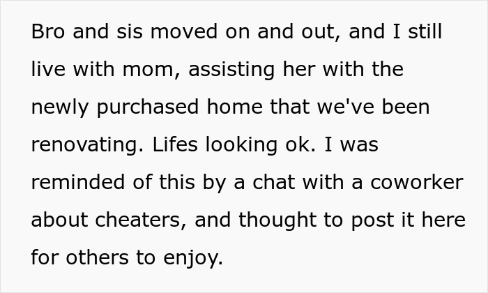 Bro and sis moved on; I still live with mom, assisting her with the newly purchased home, as a cheater stepdad is in jail. Bro and sis moved on; I still live with mom, assisting her with the newly purchased home, as a cheater stepdad is in jail.