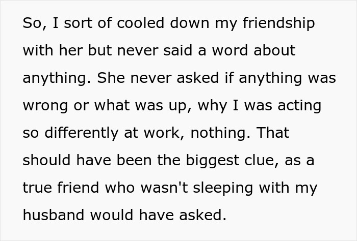 A woman describes cooling down her friendship, realizing it was a clue about her husband's infidelity. A woman describes cooling down her friendship, realizing it was a clue about her husband's infidelity.