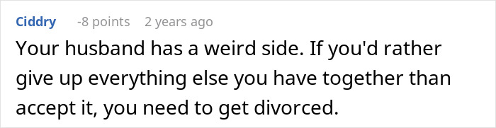A comment regarding a husband's memory box revealing stalkerish tendencies: Your husband has a weird side. If you'd rather give up everything else you have together than accept it, you need to get divorced. A comment regarding a husband's memory box revealing stalkerish tendencies: Your husband has a weird side. If you'd rather give up everything else you have together than accept it, you need to get divorced.