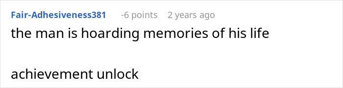 A comment regarding a husband's memory box and stalkerish tendencies: the man is hoarding memories of his life achievement unlock. A comment regarding a husband's memory box and stalkerish tendencies: the man is hoarding memories of his life achievement unlock.