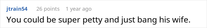 Insecure neighbor discussion: being super petty to annoy him.