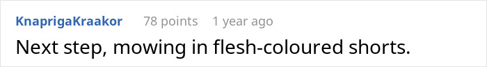 A comment on an insecure neighbor with audacity, suggesting mowing in flesh-colored shorts to annoy him even more.