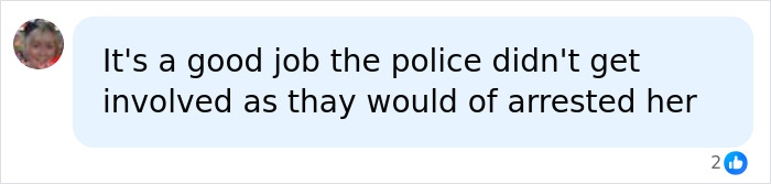 A chat bubble with the text: It's a good job the police didn't get involved as thay would of arrested her.