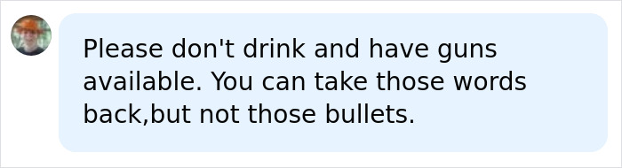 A social media comment: Please don't drink and have guns available. You can take those words back, but not those bullets, about a man's temper.