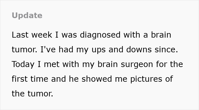 Text: Update. Last week I was diagnosed with a brain tumor. Today I met with my brain surgeon and he showed me pictures of the tumor.