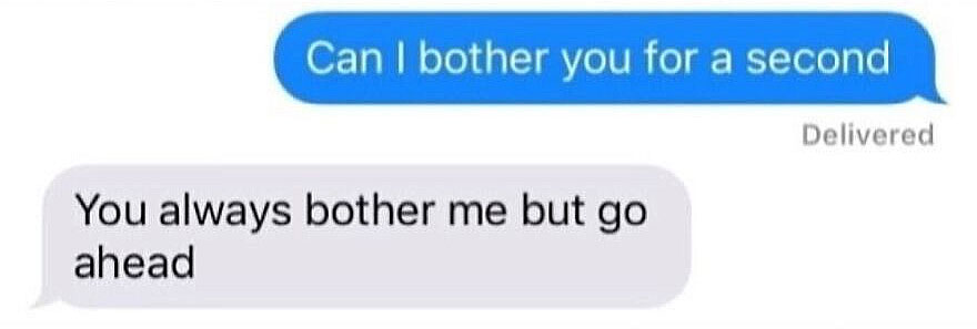 A hilariously unhinged screenshot of a text message conversation about bothering someone.
