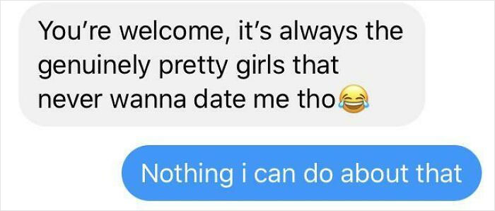 A screenshot of a text message from someone saying, You're welcome, it's always the genuinely pretty girls that never wanna date me tho. An absurd screenshot.