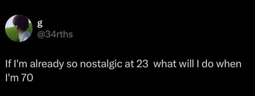 Screenshot of a tweet from g @34rths asking, If I'm already so nostalgic at 23 what will I do when I'm 70, a funny, unhinged screenshot.