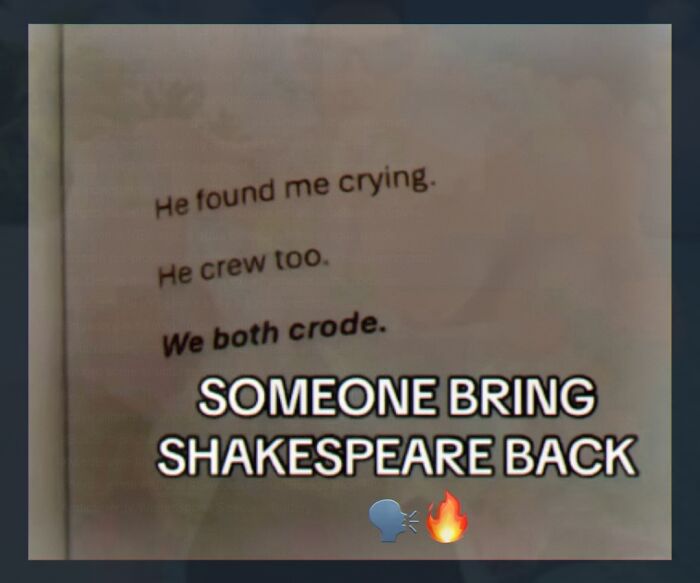 A screenshot of text that reads, 'He found me crying. He crew too. We both crode. SOMEONE BRING SHAKESPEARE BACK.' This image is a weird meme.