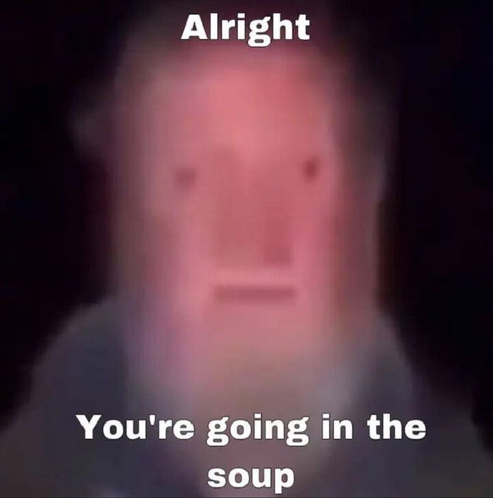 A blurry, unhinged meme with a red-faced figure saying, Alright, Youre going in the soup.