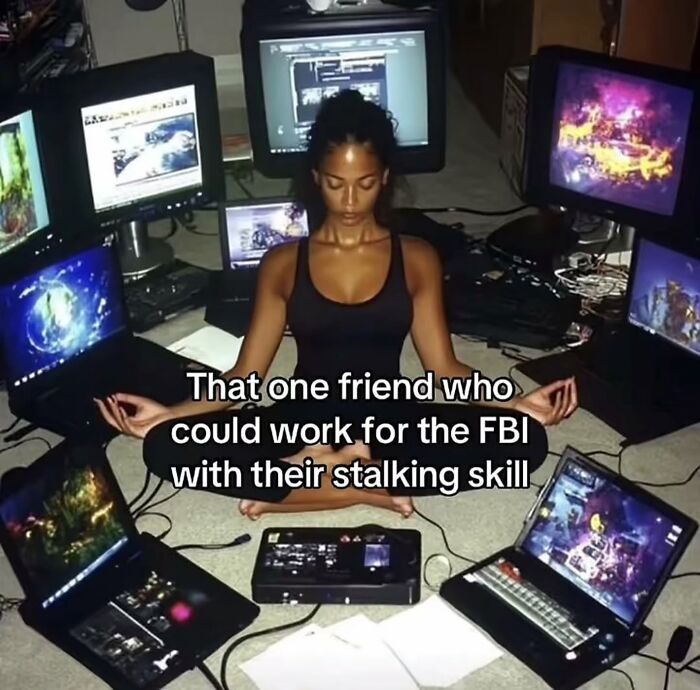 A funny meme of a woman meditating among multiple screens, captioned That one friend who could work for the FBI with their stalking skill.