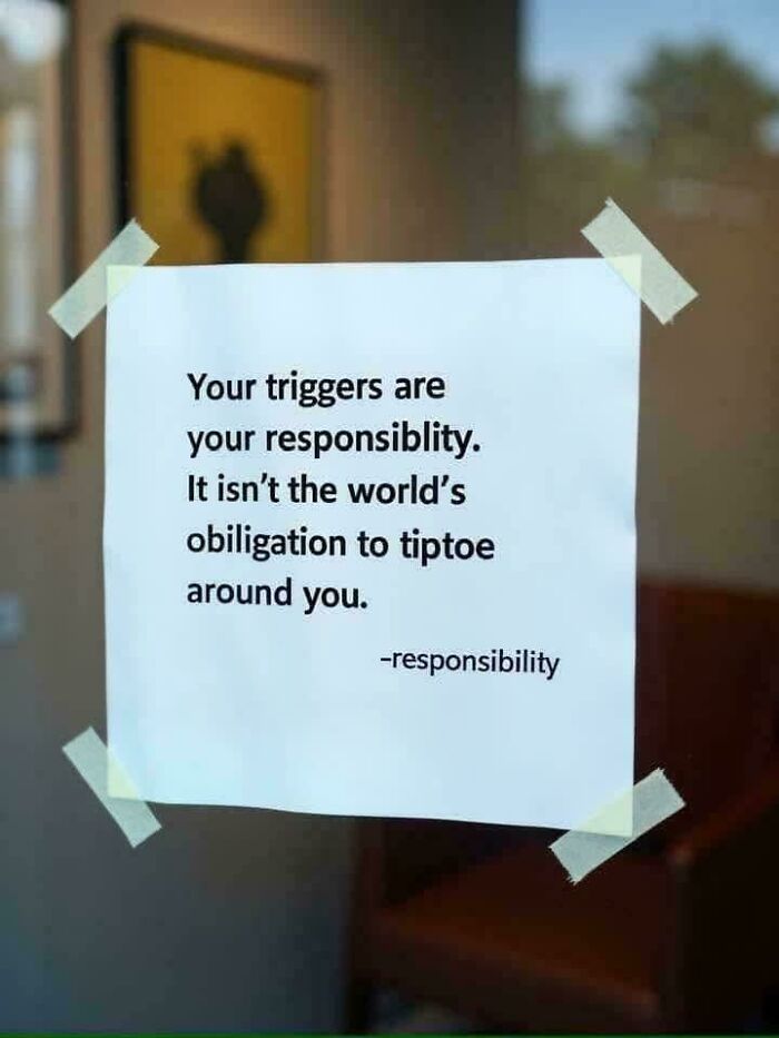 A note with bad advice: Your triggers are your responsibility, not the world's obligation to tiptoe around you.
