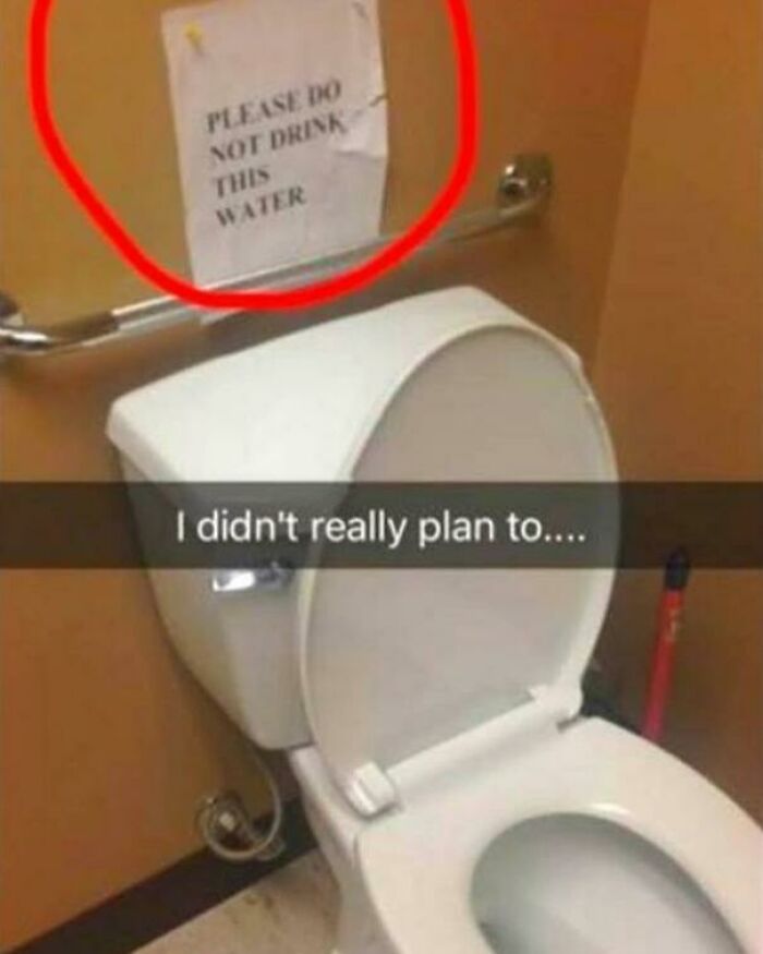A sign above a toilet says Please do not drink this water, an unfortunate display of stupidity.