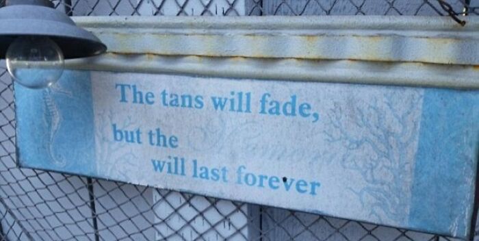 A decorative sign that reads The tans will fade, but the will last forever, a sign that hilariously failed with a missing word.