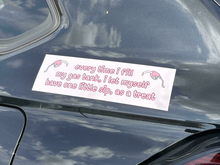 Unfiltered bumper sticker on a car reading every time i fill my gas tank, i let myself have one little sip, as a treat.