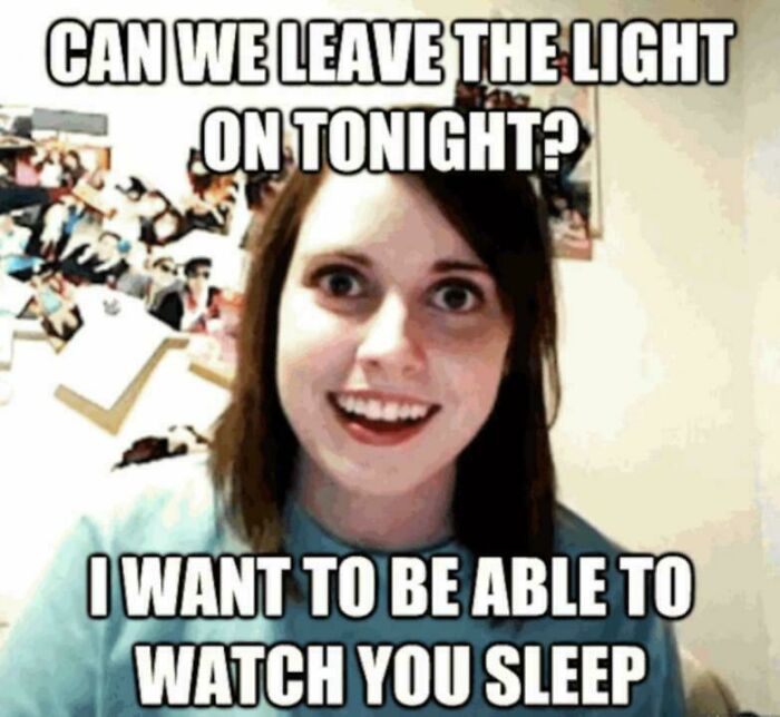 A meme of a girl with a crazy smile saying 'Can we leave the light on tonight? I want to be able to watch you sleep.' This is an ancient meme.