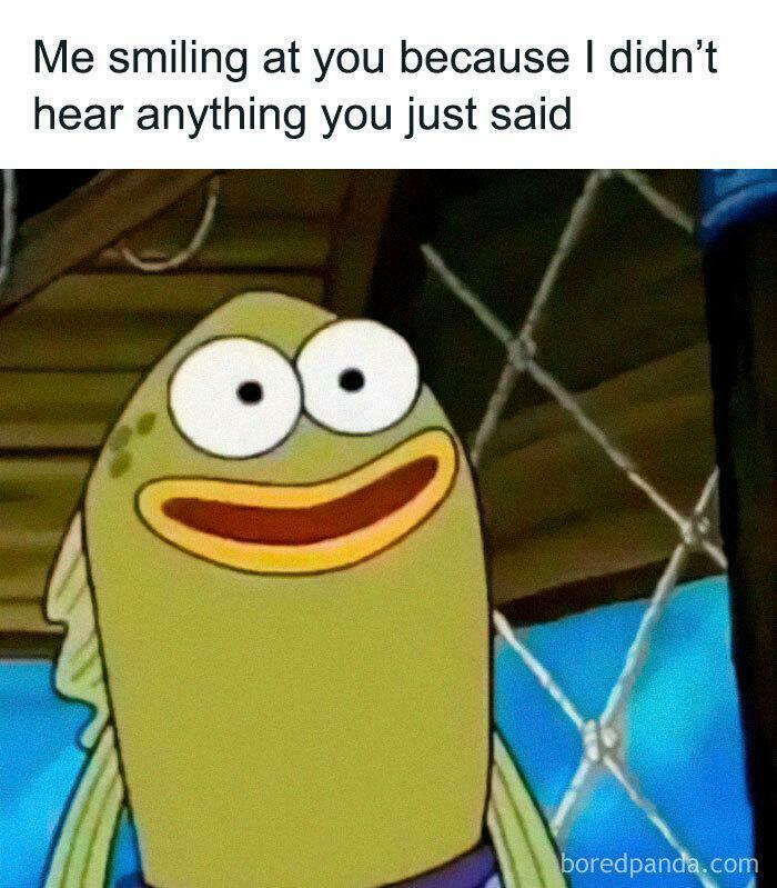 A Spongebob Squarepants fish character meme smiling because it didn't hear what was said. This is an ancient meme.