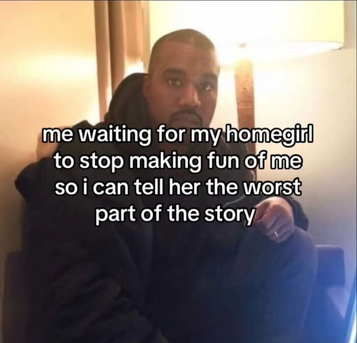 Relatable meme of Kanye West waiting for a homegirl to stop making fun of him to tell her the worst part.