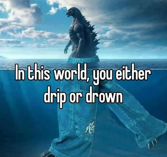 A weird meme with Godzilla emerging from water, wearing jeans, with text about dripping or drowning in this world.