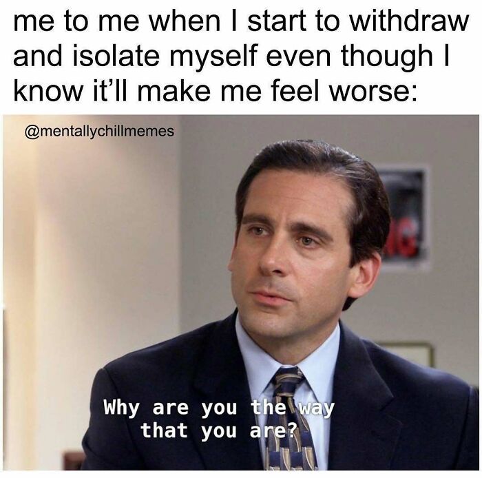 A meme for anyone who is mentally isolating themselves, showing Michael Scott saying Why are you the way that you are?