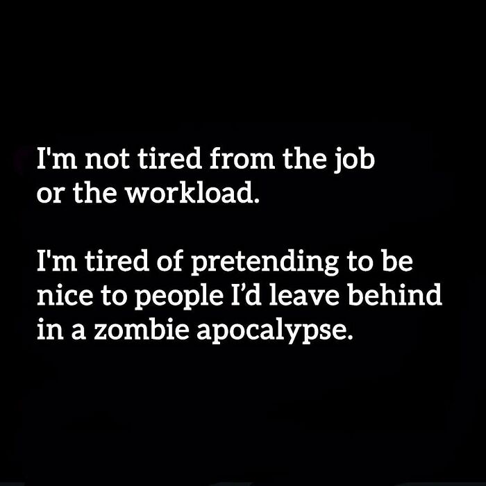 A text meme saying Im not tired from the job or the workload. Im tired of pretending to be nice to people Id leave behind in a zombie apocalypse. Relatable memes.