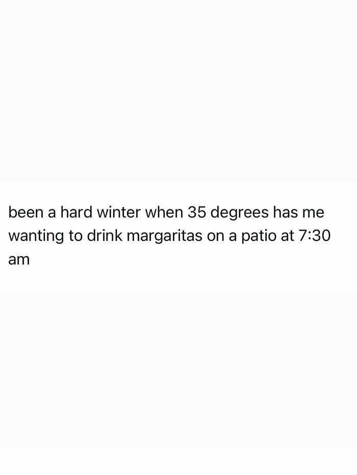 Funny post about being an adult: Been a hard winter when 35 degrees has me wanting to drink margaritas on a patio at 7:30 am.