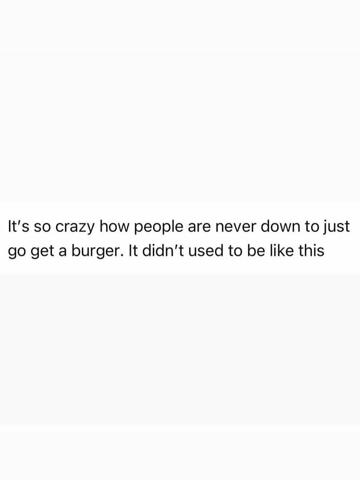 Funny post: It's so crazy how people are never down to just go get a burger. It didn't used to be like this, capturing the reality of being an adult.