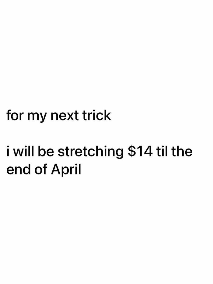 Funny post about being an adult: For my next trick i will be stretching $14 til the end of April.