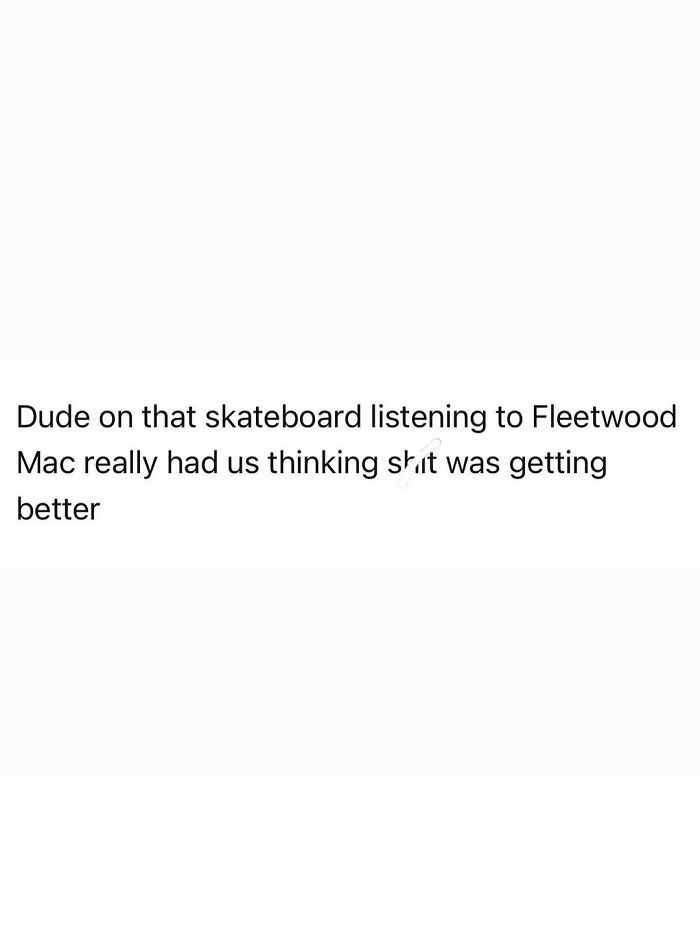 Funny posts: A white image with black text reading, 'Dude on that skateboard listening to Fleetwood Mac really had us thinking sh*t was getting better.'