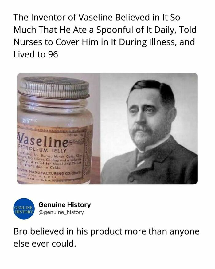 Inventor of Vaseline, a fascinating fact, believed in it so much he ate it daily and lived to 96.