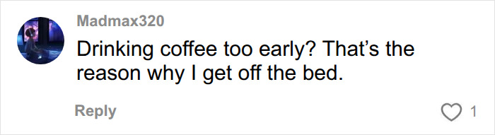 A user comment about morning habits damaging health, saying Drinking coffee too early? That's the reason why I get off the bed. A user comment about morning habits damaging health, saying Drinking coffee too early? That's the reason why I get off the bed.
